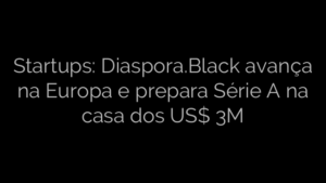 ​Startups: Diaspora.Black avança na Europa e prepara Série A na casa dos US$ 3M 